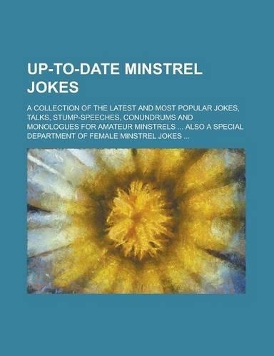 Up-To-Date Minstrel Jokes; A Collection of the Latest and Most Popular Jokes, Talks, Stump-Speeches, Conundrums and Monologues for Amateur Minstrels Also a Special Department of Female Minstrel Jokes