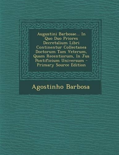 Augustini Barbosae... in Quo Duo Priores Decretalium Libri Continentur Collectanea Doctorum Tam Veterum, Quam Recentiorum, in Jus Pontificium Universum