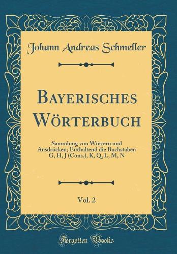 Bayerisches Wörterbuch, Vol. 2: Sammlung von Wörtern und Ausdrücken; Enthaltend die Buchstaben G, H, J (Cons.), K, Q, L, M, N (Classic Reprint)