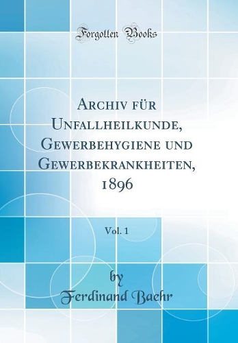 Archiv für Unfallheilkunde, Gewerbehygiene und Gewerbekrankheiten, 1896, Vol. 1 (Classic Reprint)