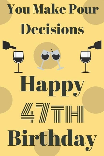 You Make Pour Decisions Happy 47th Birthday: Funny 47th Birthday Gift Journal / Notebook / Diary Quote (6 x 9 - 110 Blank Lined Pages)