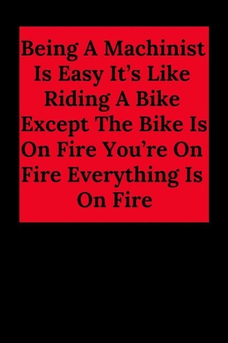 Being a Machinist Is Easy It's Like Riding a Bike Except the Bike Is on Fire You're on Fire Everything Is on Fire: Blank Lined Journal Notebook, Funny Machinery Gift for Men and Women - Great for Student Graduation or Profession - Best Machine Gag Gift