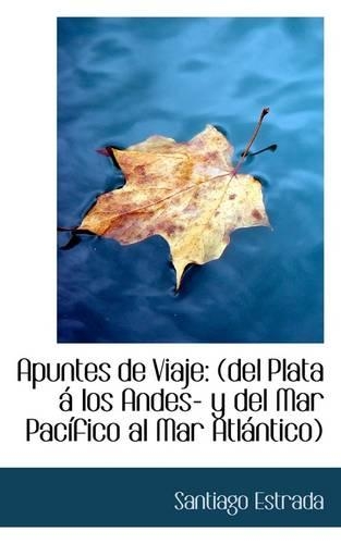 Apuntes de Viaje: del Plata Los Andes- Y del Mar Pac Fico Al Mar ATL Ntico
