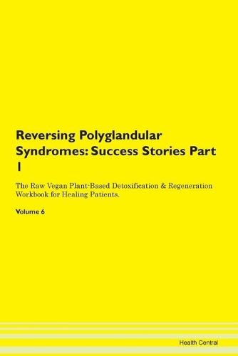 Reversing Polyglandular Syndromes: Success Stories Part 1 The Raw Vegan Plant-Based Detoxification & Regeneration Workbook for Healing Patients.Volume 6