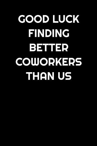 Good Luck Finding Better Coworkers Than Us: Lined Notebook