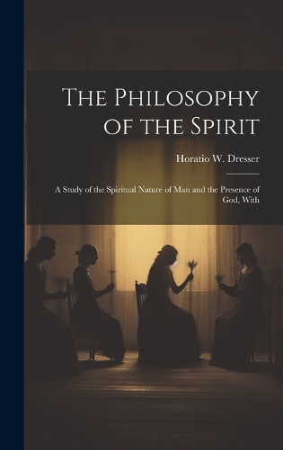 The Philosophy of the Spirit: A Study of the Spiritual Nature of Man and the Presence of God, With