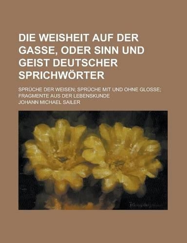 Die Weisheit Auf Der Gasse, Oder Sinn Und Geist Deutscher Sprichworter; Spruche Der Weisen Spruche Mit Und Ohne Glosse Fragmente Aus Der Lebenskunde