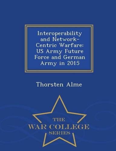 Interoperability and Network-Centric Warfare: US Army Future Force and German Army in 2015 - War College Series