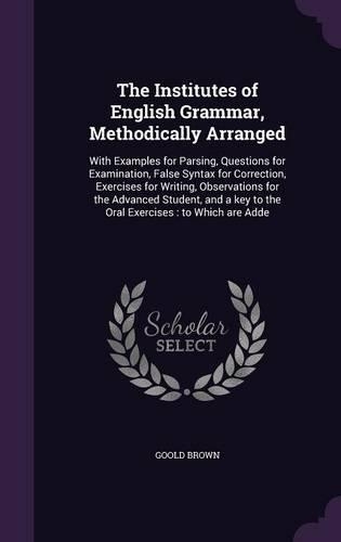 The Institutes of English Grammar, Methodically Arranged: With Examples for Parsing, Questions for Examination, False Syntax for Correction, Exercises for Writing, Observations for the Advanced Student, and