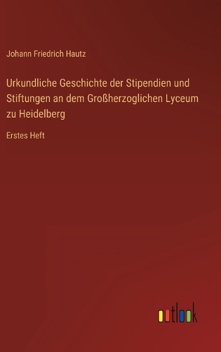 Urkundliche Geschichte der Stipendien und Stiftungen an dem Großherzoglichen Lyceum zu Heidelberg