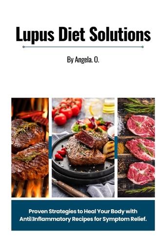 Lupus Diet Solutions: Proven Strategies to Heal Your Body with Anti-Inflammatory Recipes for Symptom Relief