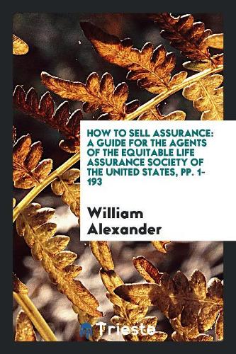 How to Sell Assurance: A Guide for the Agents of the Equitable Life Assurance Society of the United States, Pp. 1-193