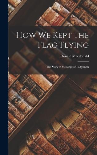 How We Kept the Flag Flying: The Story of the Siege of Ladysmith