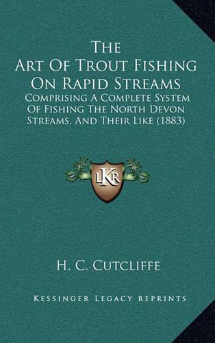 The Art Of Trout Fishing On Rapid Streams: Comprising A Complete System Of Fishing The North Devon Streams, And Their Like (1883)