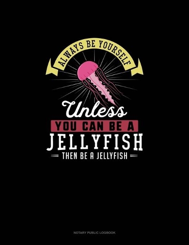 Always Be Yourself Unless You Can Be A Jellyfish Then Be A Jellyfish: Notary Public Logbook(140 Notary Public Logbook)