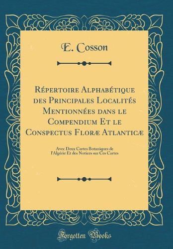 Répertoire Alphabétique des Principales Localités Mentionnées dans le Compendium Et le Conspectus Floræ Atlanticæ: Avec Deux Cartes Botaniques de l'Algérie Et des Notices sur Ces Cartes (Classic Reprint)