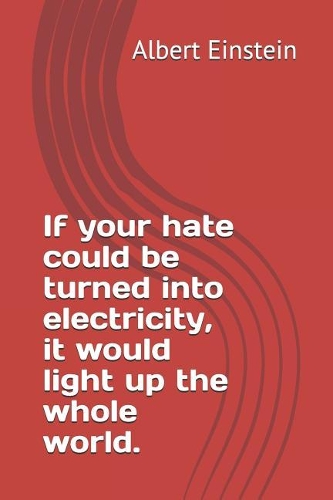 If your hate could be turned into electricity, it would light up the whole world.