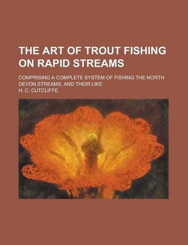 The Art of Trout Fishing on Rapid Streams; Comprising a Complete System of Fishing the North Devon Streams, and Their Like