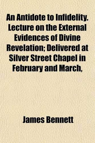 An Antidote to Infidelity. Lecture on the External Evidences of Divine Revelation; Delivered at Silver Street Chapel in February and March,
