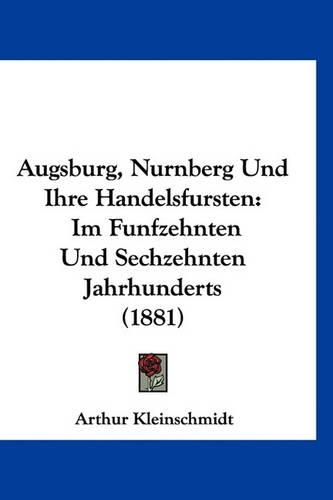 Augsburg, Nurnberg Und Ihre Handelsfursten: Im Funfzehnten Und Sechzehnten Jahrhunderts (1881)