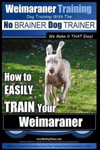 Weimaraner Training Dog Training with the No BRAINER Dog TRAINER "We Make it THAT Easy": How to EASILY TRAIN Your Weimaraner(1 Weimaraner Training)