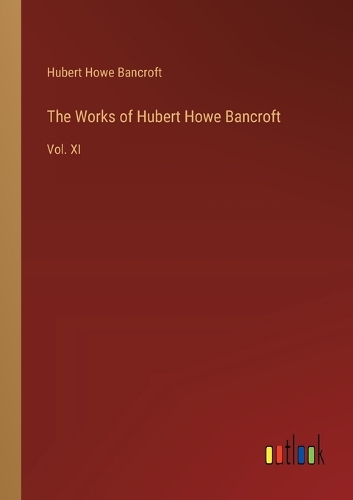The Works of Hubert Howe Bancroft: Vol. XI