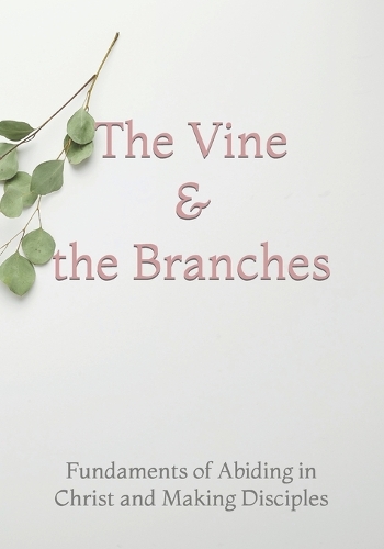The Vine and the Branches: The Fundaments of Abiding in Christ and Making Disciples