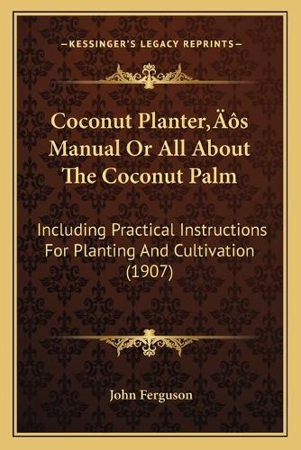 Coconut Planter's Manual Or All About The Coconut Palm: Including Practical Instructions For Planting And Cultivation (1907)