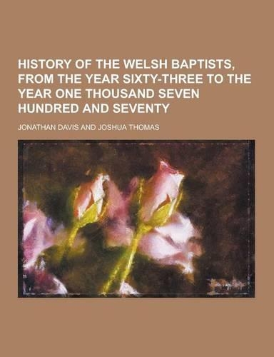 History of the Welsh Baptists, from the Year Sixty-Three to the Year One Thousand Seven Hundred and Seventy