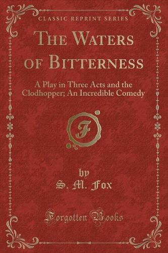 The Waters of Bitterness: A Play in Three Acts and the Clodhopper; An Incredible Comedy (Classic Reprint)