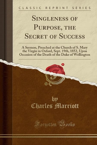 Singleness of Purpose, the Secret of Success: A Sermon, Preached at the Church of S. Mary the Virgin in Oxford, Sept. 19th, 1852, Upon Occasion of the Death of the Duke of Wellington (Classic Re
