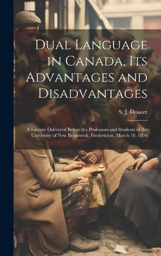Dual Language in Canada, its Advantages and Disadvantages: A Lecture Delivered Before the Professors and Students of the University of New Brunswick, Fredericton, March 18, 1896