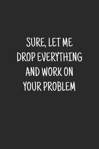 Sure, Let Me Drop Everything and Work On Your Problem