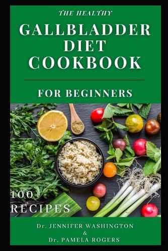 The Healthy Gallbladder Diet Cookbook for Beginners: A Beginners Guide to the Gallbladder Diet with Over 100 New Quick and Delicious Recipes [ Breakfast, Dessert, Salad, Soup and Smoothie]