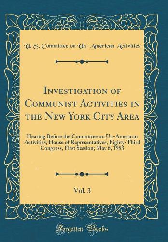Investigation of Communist Activities in the New York City Area, Vol. 3: Hearing Before the Committee on Un-American Activities, House of Representatives, Eighty-Third Congress, First Session; May 6, 1953 (Classic Reprint)