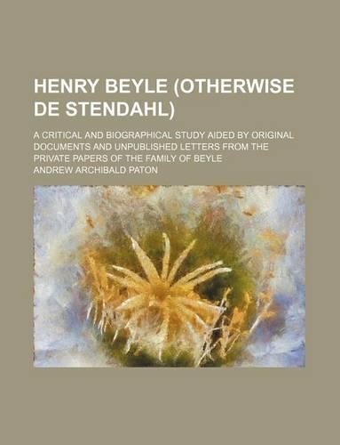 Henry Beyle (Otherwise de Stendahl); A Critical and Biographical Study Aided by Original Documents and Unpublished Letters from the Private Papers of the Family of Beyle