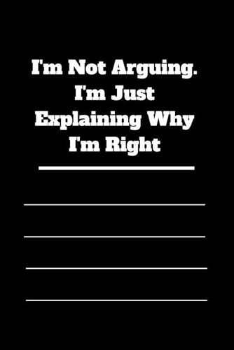 I'm Not Arguing. I'm Just Explaining Why I'm Right: 120 pages notebook with glossy cover .cream paper .different designs with different colors