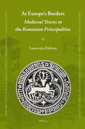 At Europe's Borders: Medieval Towns in the Romanian Principalities: (7 East Central and Eastern Europe in the Middle Ages, 450-1450)