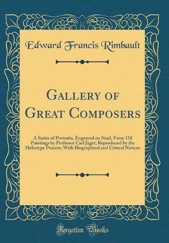 Gallery of Great Composers: A Series of Portraits, Engraved on Steel, From Oil Paintings by Professor Carl Jäger; Reproduced by the Heliotype Process; With Biographical and Critical Notices (Classic Reprint)