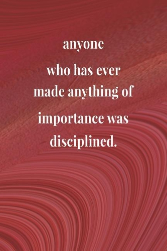Anyone Who Has Ever Made Anything Of Importance Was Disciplined.: Daily Success, Motivation and Everyday Inspiration For Your Best Year Ever, 365 days to more Happiness Motivational Year Long Journal / Daily Notebo