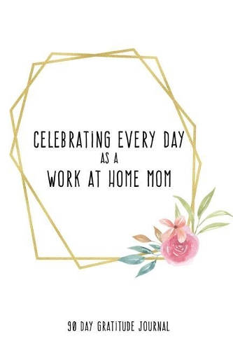 Celebrating Every Day as a Work at Home Mom: 90 Day Gratitude Journal: White Gold Circle 6x9 Thankfulness Journal Notebook for WAHMs