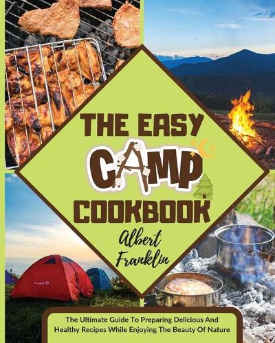 The Easy Camp Cookbook: The Ultimate Guide To Preparing Delicious And Healthy Recipes While Enjoying The Beauty Of Nature