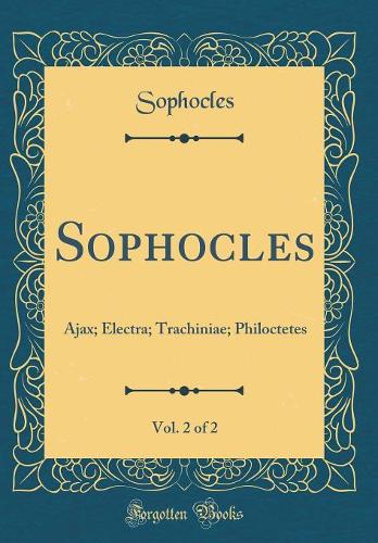 Sophocles, Vol. 2 of 2: Ajax; Electra; Trachiniae; Philoctetes (Classic Reprint)