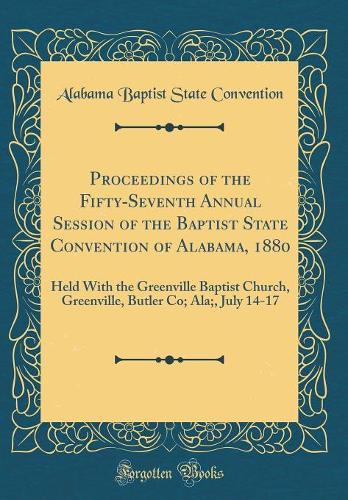 Proceedings of the Fifty-Seventh Annual Session of the Baptist State Convention of Alabama, 1880: Held With the Greenville Baptist Church, Greenville, Butler Co; Ala;, July 14-17 (Classic Reprint)