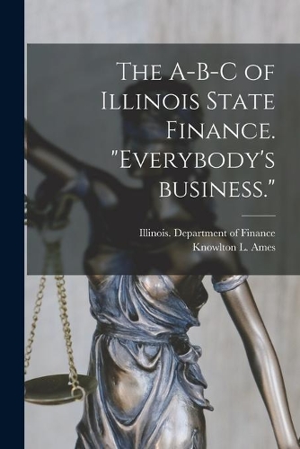 The A-B-C of Illinois State Finance [microform]. "Everybody's Business."