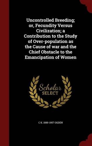 Uncontrolled Breeding; Or, Fecundity Versus Civilization; A Contribution to the Study of Over-Population as the Cause of War and the Chief Obstacle to the Emancipation of Women