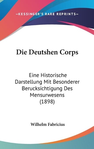 Die Deutshen Corps: Eine Historische Darstellung Mit Besonderer Berucksichtigung Des Mensurwesens (1898)