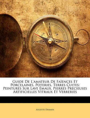 Guide De L'amateur De Faïences Et Porcelaines, Poteries, Terres Cuites: Peintures Sur Lave Émaux, Pierres Précieuses Artificielles Vitraux Et Verreries