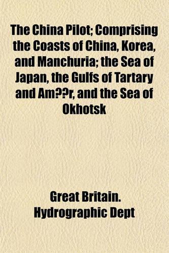 The China Pilot; Comprising the Coasts of China, Korea, and Manchuria the Sea of Japan, the Gulfs of Tartary and Amur, and the Sea of Okhotsk