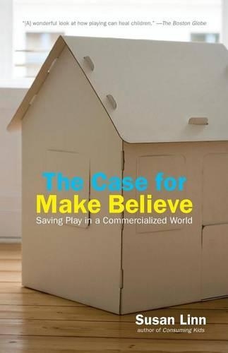 Case for Make Believe, The: Saving Play in a Commercialized World